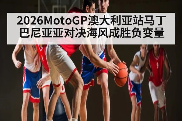 2026MotoGP澳大利亚站马丁巴尼亚亚对决海风成胜负变量