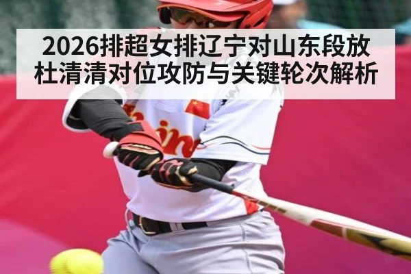 2026排超女排辽宁对山东段放杜清清对位攻防与关键轮次解析